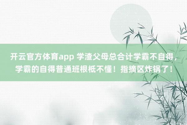开云官方体育app 学渣父母总合计学霸不自得，学霸的自得普通班根柢不懂！指摘区炸锅了！