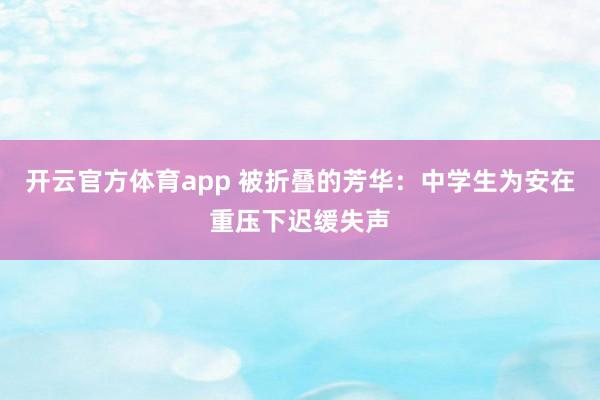 开云官方体育app 被折叠的芳华：中学生为安在重压下迟缓失声
