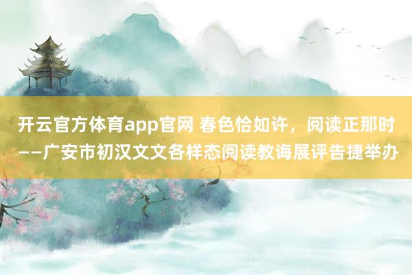 开云官方体育app官网 春色恰如许，阅读正那时 ——广安市初汉文文各样态阅读教诲展评告捷举办