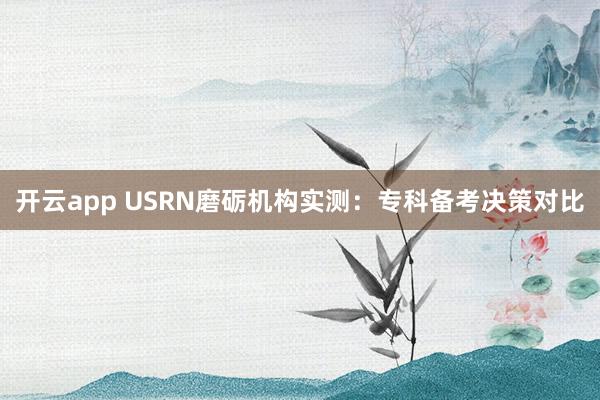 开云app USRN磨砺机构实测：专科备考决策对比