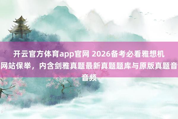 开云官方体育app官网 2026备考必看雅想机考网站保举，内含剑雅真题最新真题题库与原版真题音频