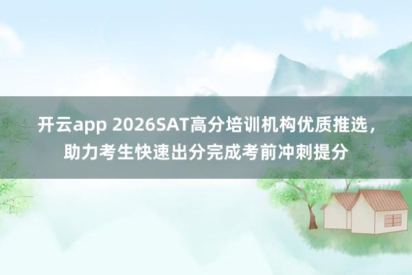 开云app 2026SAT高分培训机构优质推选，助力考生快速出分完成考前冲刺提分