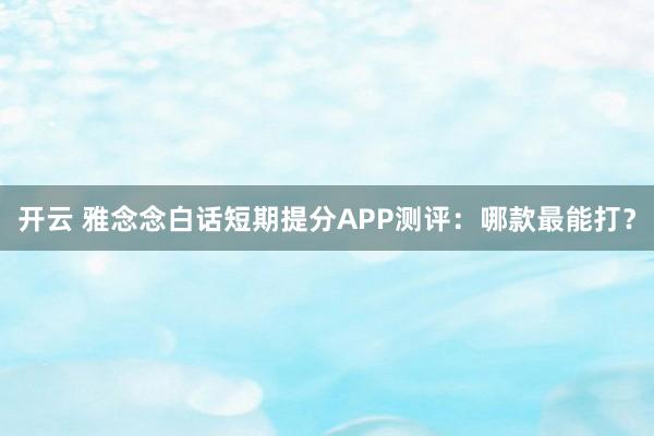 开云 雅念念白话短期提分APP测评：哪款最能打？