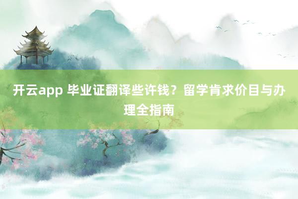 开云app 毕业证翻译些许钱？留学肯求价目与办理全指南