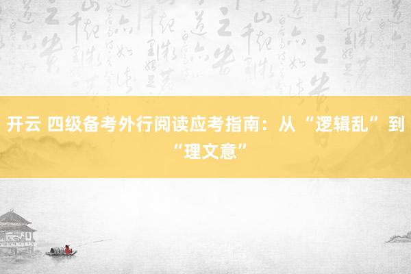 开云 四级备考外行阅读应考指南：从 “逻辑乱” 到 “理文意”