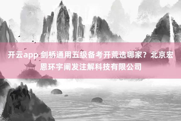 开云app 剑桥通用五级备考开荒选哪家？北京宏恩环宇阐发注解科技有限公司