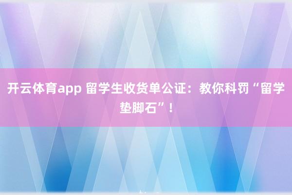 开云体育app 留学生收货单公证：教你科罚“留学垫脚石”！
