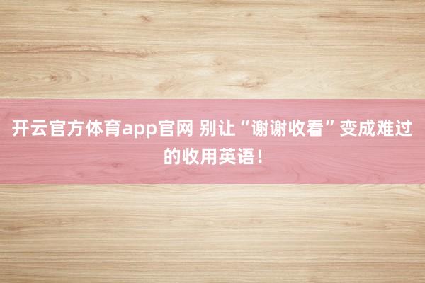 开云官方体育app官网 别让“谢谢收看”变成难过的收用英语！