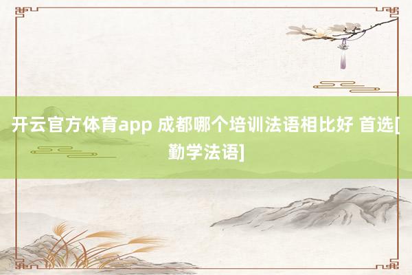 开云官方体育app 成都哪个培训法语相比好 首选[勤学法语]