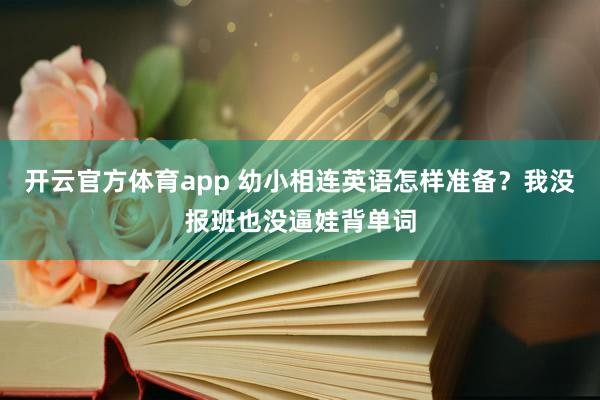 开云官方体育app 幼小相连英语怎样准备？我没报班也没逼娃背单词
