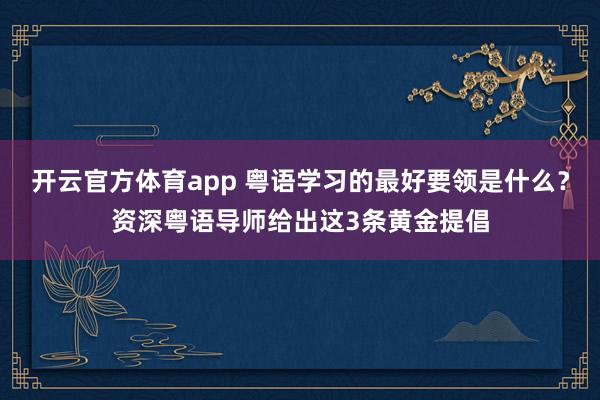 开云官方体育app 粤语学习的最好要领是什么？资深粤语导师给出这3条黄金提倡