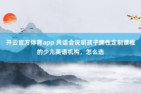 开云官方体育app 共话会说明孩子脾性定制课程的少儿英语机构，怎么选