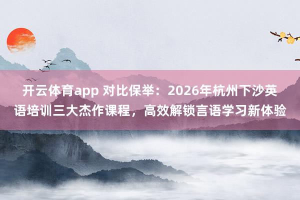 开云体育app 对比保举：2026年杭州下沙英语培训三大杰作课程，高效解锁言语学习新体验