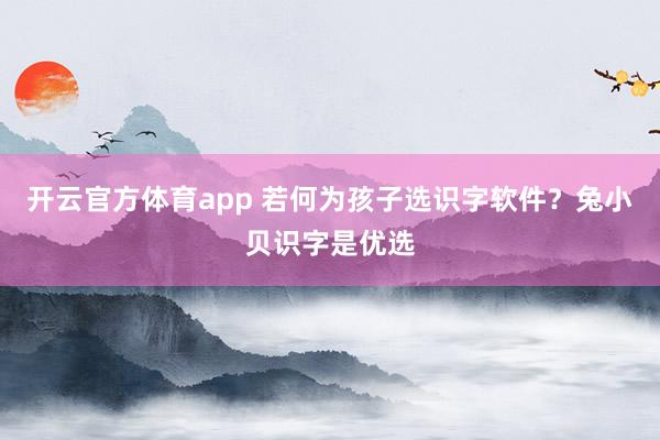 开云官方体育app 若何为孩子选识字软件？兔小贝识字是优选