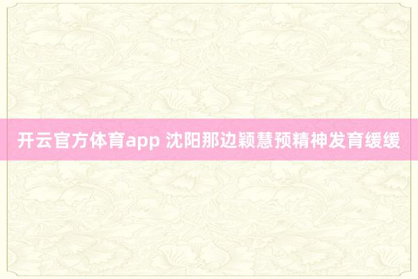 开云官方体育app 沈阳那边颖慧预精神发育缓缓