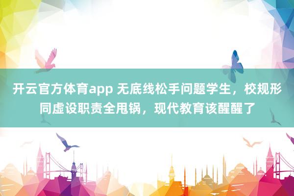 开云官方体育app 无底线松手问题学生，校规形同虚设职责全甩锅，现代教育该醒醒了