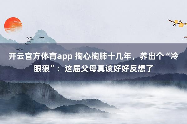 开云官方体育app 掏心掏肺十几年，养出个“冷眼狼”：这届父母真该好好反想了