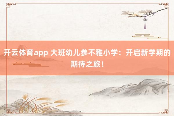 开云体育app 大班幼儿参不雅小学：开启新学期的期待之旅！