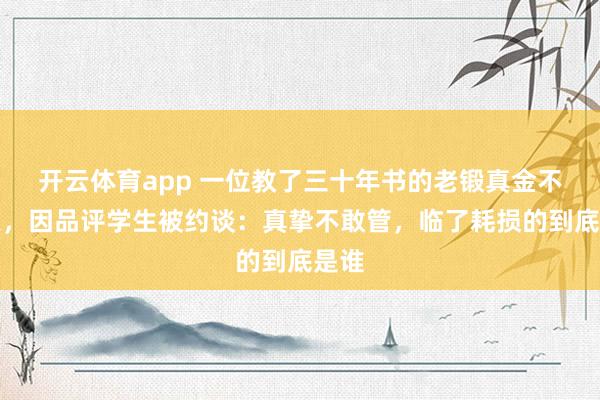 开云体育app 一位教了三十年书的老锻真金不怕火，因品评学生被约谈：真挚不敢管，临了耗损的到底是谁