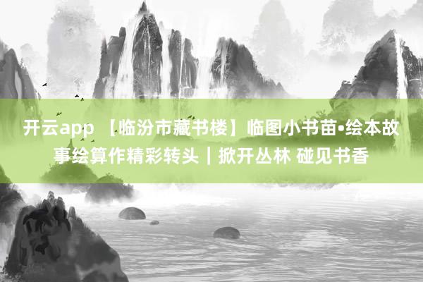 开云app 【临汾市藏书楼】临图小书苗•绘本故事绘算作精彩转头｜掀开丛林 碰见书香