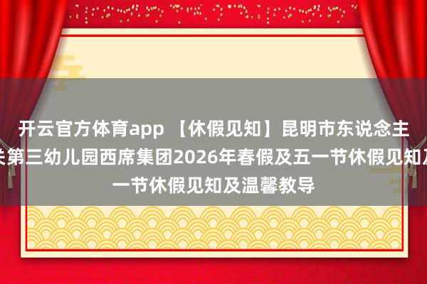 开云官方体育app 【休假见知】昆明市东说念主民政府机关第三幼儿园西席集团2026年春假及五一节休假见知及温馨教导