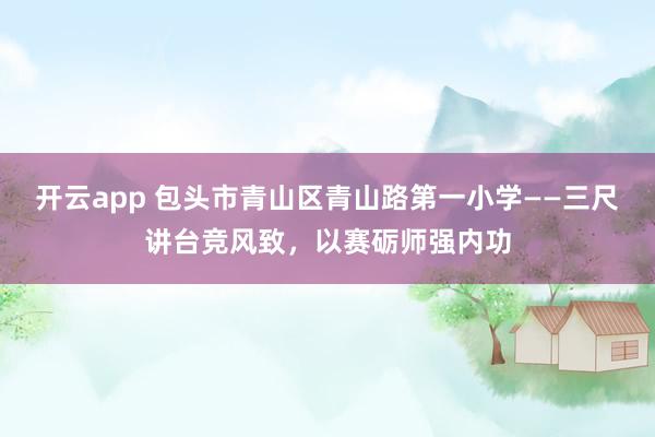 开云app 包头市青山区青山路第一小学——三尺讲台竞风致，以赛砺师强内功