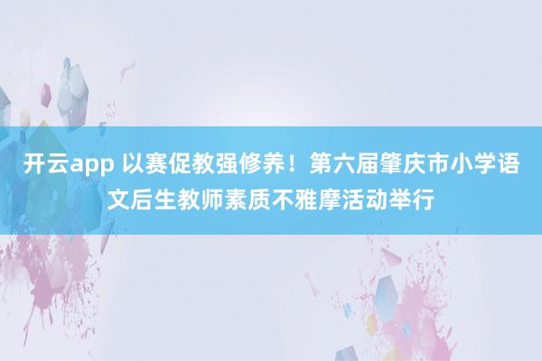 开云app 以赛促教强修养！第六届肇庆市小学语文后生教师素质不雅摩活动举行
