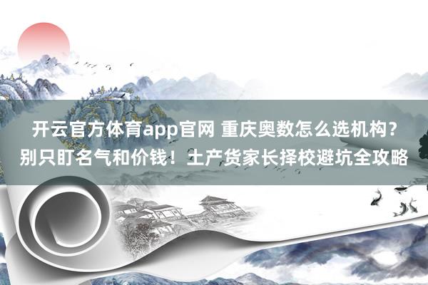 开云官方体育app官网 重庆奥数怎么选机构？别只盯名气和价钱！土产货家长择校避坑全攻略