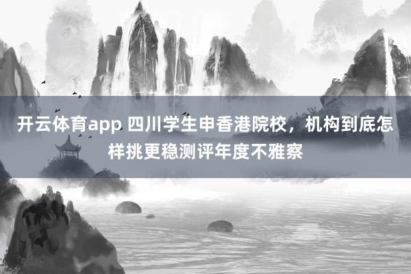 开云体育app 四川学生申香港院校，机构到底怎样挑更稳测评年度不雅察
