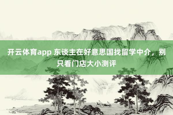 开云体育app 东谈主在好意思国找留学中介，别只看门店大小测评