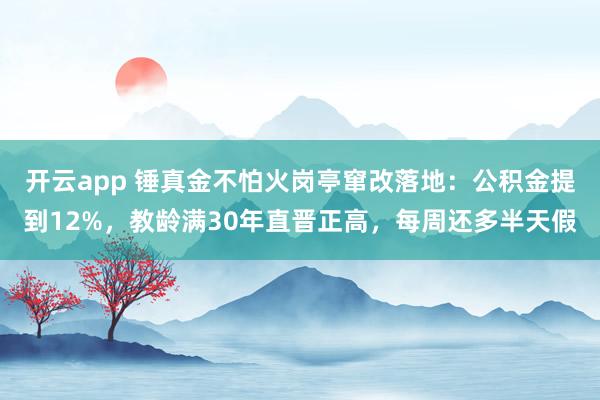 开云app 锤真金不怕火岗亭窜改落地：公积金提到12%，教龄满30年直晋正高，每周还多半天假