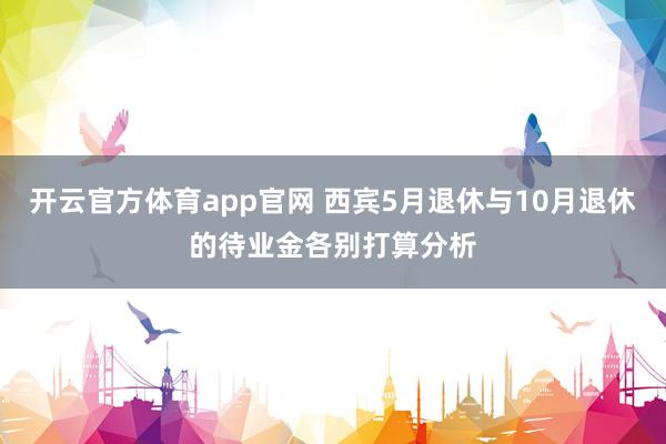 开云官方体育app官网 西宾5月退休与10月退休的待业金各别打算分析
