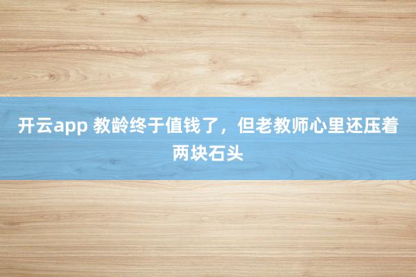 开云app 教龄终于值钱了，但老教师心里还压着两块石头