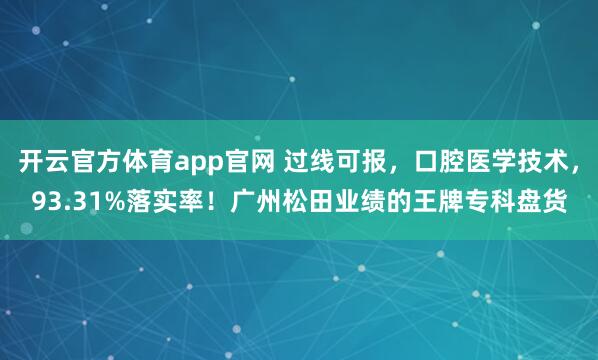 开云官方体育app官网 过线可报，口腔医学技术，93.31%落实率！广州松田业绩的王牌专科盘货