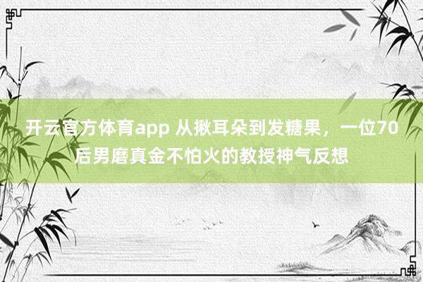 开云官方体育app 从揪耳朵到发糖果，一位70后男磨真金不怕火的教授神气反想