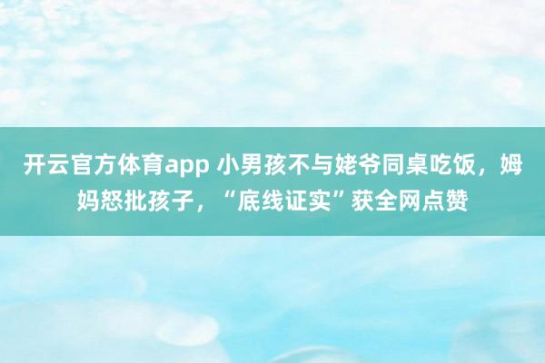 开云官方体育app 小男孩不与姥爷同桌吃饭，姆妈怒批孩子，“底线证实”获全网点赞