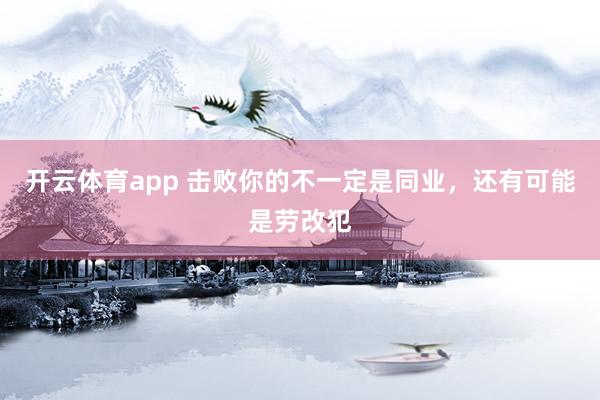 开云体育app 击败你的不一定是同业，还有可能是劳改犯