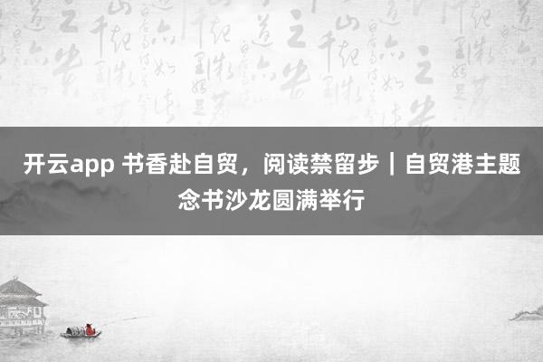 开云app 书香赴自贸，阅读禁留步｜自贸港主题念书沙龙圆满举行