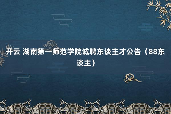开云 湖南第一师范学院诚聘东谈主才公告（88东谈主）