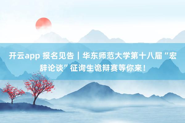 开云app 报名见告｜华东师范大学第十八届“宏辞论谈”征询生诡辩赛等你来！