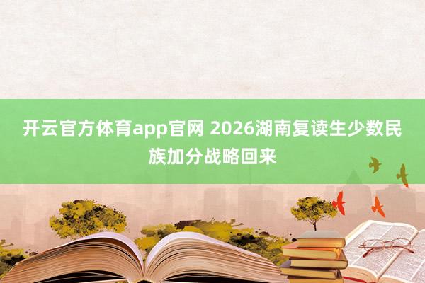 开云官方体育app官网 2026湖南复读生少数民族加分战略回来