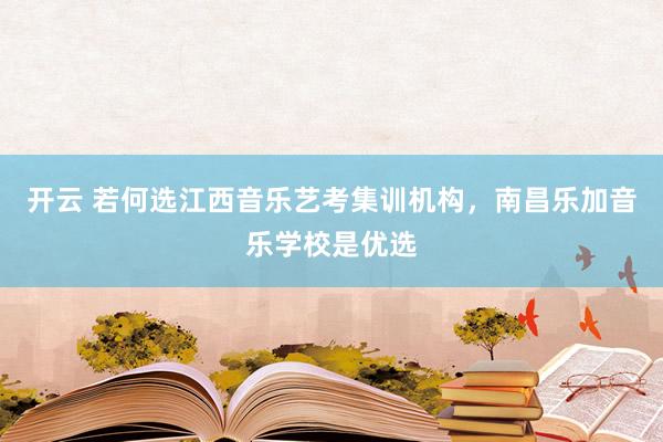 开云 若何选江西音乐艺考集训机构，南昌乐加音乐学校是优选