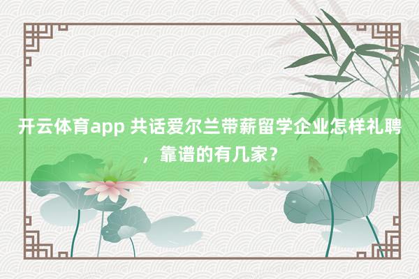 开云体育app 共话爱尔兰带薪留学企业怎样礼聘，靠谱的有几家？