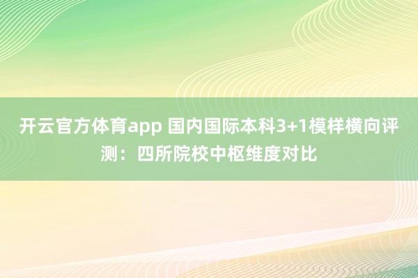 开云官方体育app 国内国际本科3+1模样横向评测：四所院校中枢维度对比