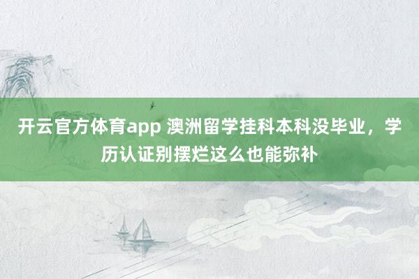 开云官方体育app 澳洲留学挂科本科没毕业，学历认证别摆烂这么也能弥补