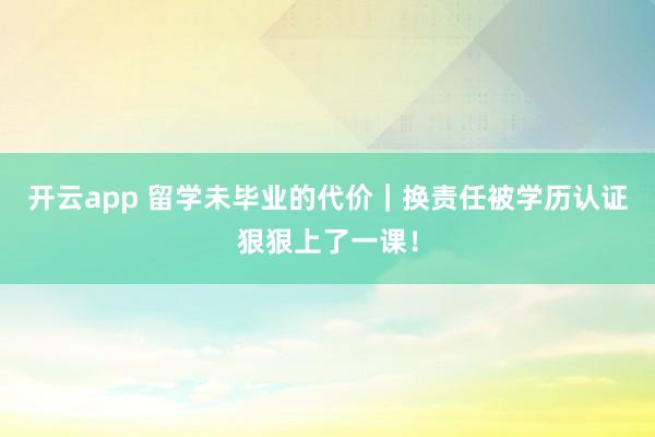 开云app 留学未毕业的代价｜换责任被学历认证狠狠上了一课！