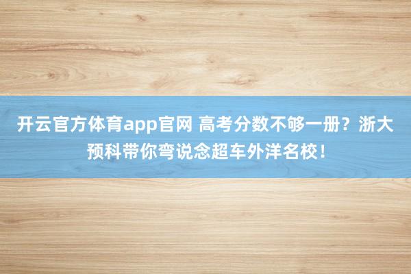开云官方体育app官网 高考分数不够一册？浙大预科带你弯说念超车外洋名校！
