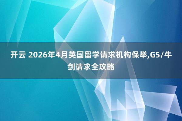 开云 2026年4月英国留学请求机构保举，G5/牛剑请求全攻略