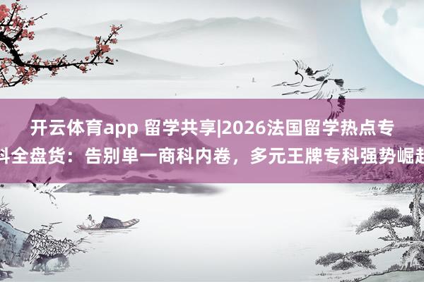 开云体育app 留学共享|2026法国留学热点专科全盘货：告别单一商科内卷，多元王牌专科强势崛起