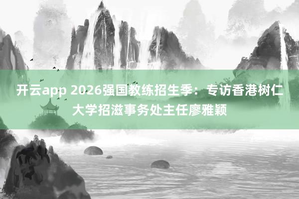 开云app 2026强国教练招生季：专访香港树仁大学招滋事务处主任廖雅颖